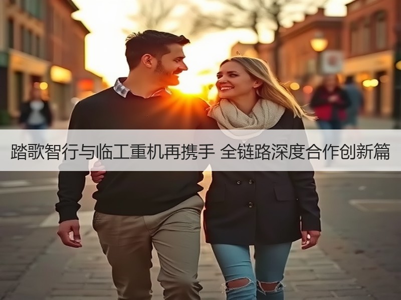 踏歌智行与临工重机再携手 全链路深度合作创新篇