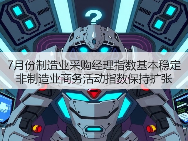 7月份制造业采购经理指数基本稳定 非制造业商务活动指数保持扩张(图2)