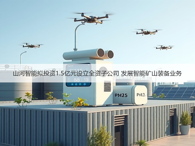 山河智能拟投资1.5亿元设立全资子公司 发展智能矿山装备业务(图1) 山河智能拟投资1.5亿元设立全资子公司 发展智能矿山装备业务(图1)