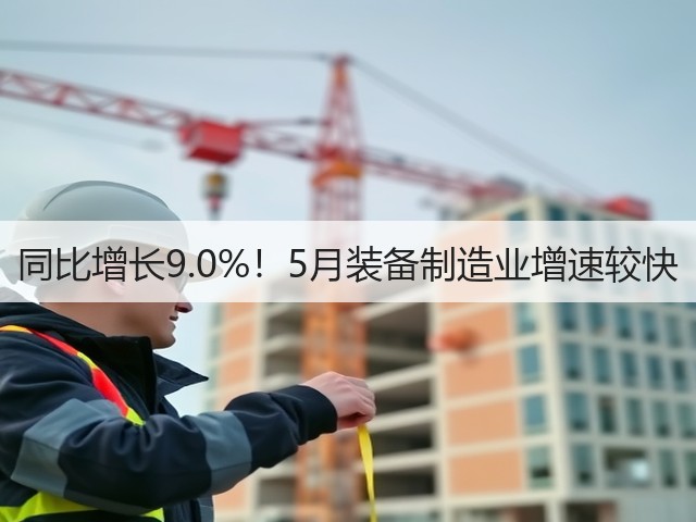 同比增长9.0%!5月装备制造业增速较快(图3) 同比增长9.0%!5月装备制造业增速较快(图3)