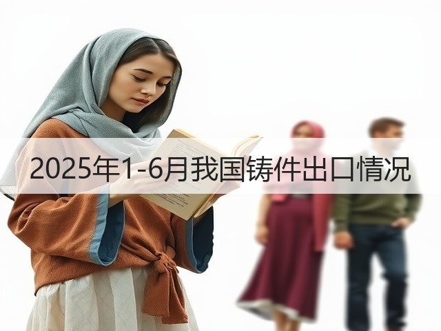 2025年1-6月我国铸件出口情况(图1)