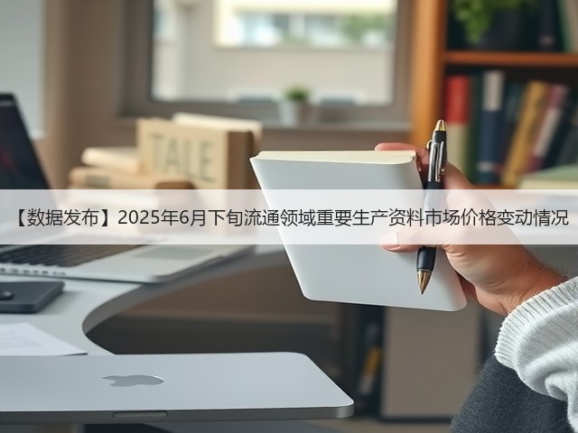 【数据发布】2025年6月下旬流通领域重要生产资料市场价格变动情况(图1)