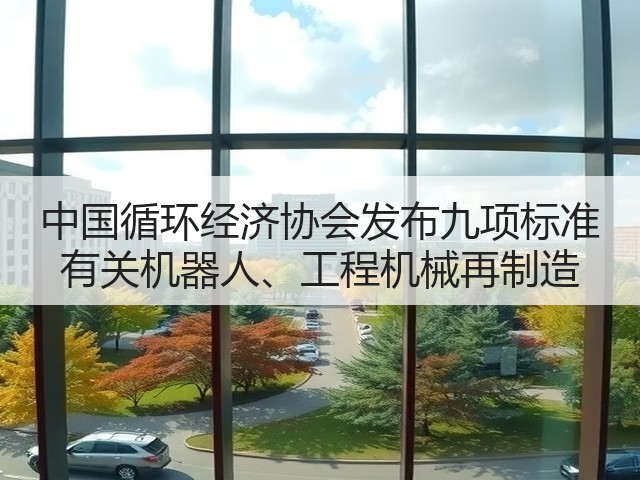 中国循环经济协会发布九项标准 有关机器人、工程机械再制造(图1)