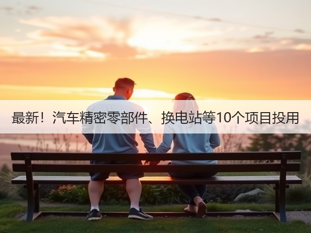 最新!汽车精密零部件、换电站等10个项目投用(图3) 最新!汽车精密零部件、换电站等10个项目投用(图3)