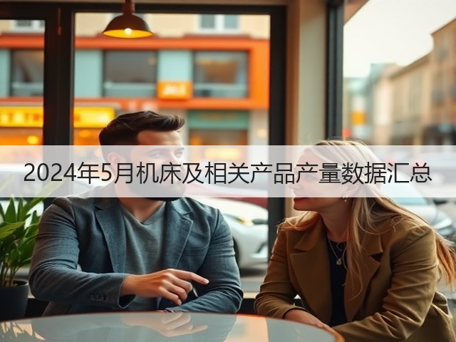 2024年5月机床及相关产品产量数据汇总(图2) 2024年5月机床及相关产品产量数据汇总(图2)