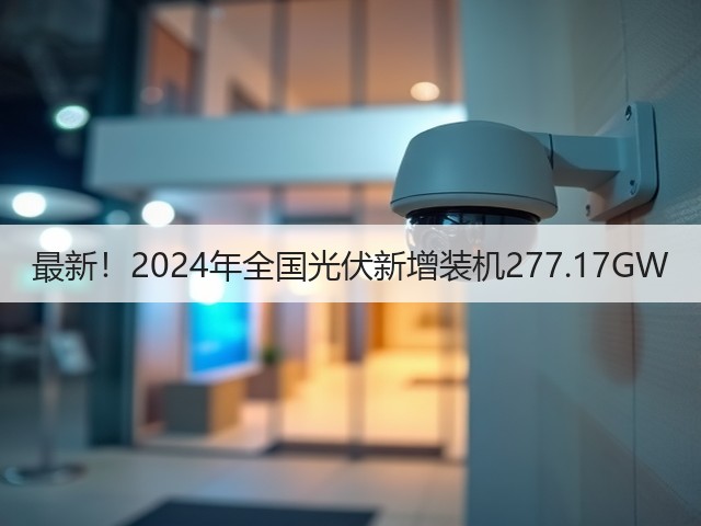 最新!2024年全国光伏新增装机277.17GW(图1) 最新!2024年全国光伏新增装机277.17GW(图1)