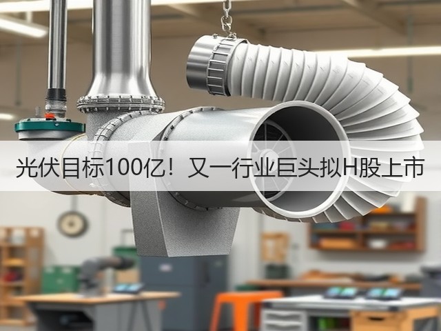 光伏目标100亿!又一行业巨头拟H股上市(图3) 光伏目标100亿!又一行业巨头拟H股上市(图3)