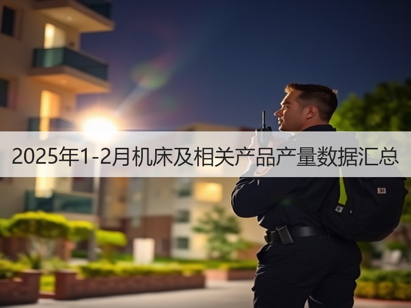 2025年1-2月机床及相关产品产量数据汇总 2025年1-2月机床及相关产品产量数据汇总