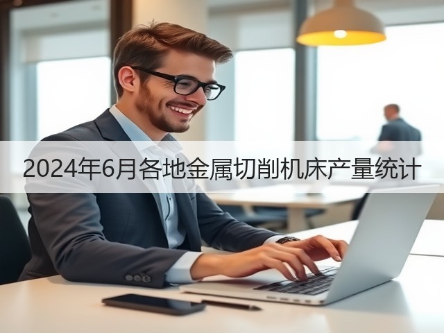 2024年6月各地金属切削机床产量统计(图2) 2024年6月各地金属切削机床产量统计(图2)