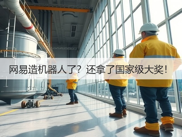 网易造机器人了?还拿了国家级大奖!(图2) 网易造机器人了?还拿了国家级大奖!(图2)