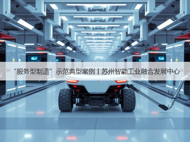 “服务型制造”示范典型案例丨苏州智能工业融合发展中心(图1) “服务型制造”示范典型案例丨苏州智能工业融合发展中心(图1)