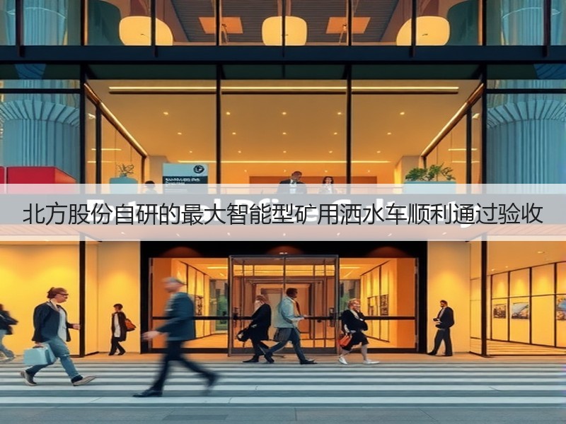 北方股份自研的最大智能型矿用洒水车顺利通过验收 北方股份自研的最大智能型矿用洒水车顺利通过验收
