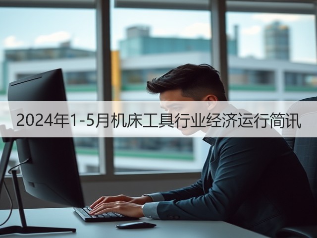 2024年1-5月机床工具行业经济运行简讯(图3) 2024年1-5月机床工具行业经济运行简讯(图3)