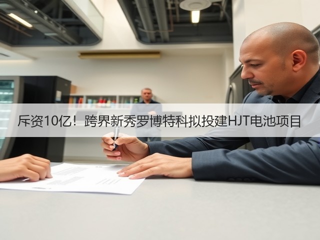 斥资10亿!跨界新秀罗博特科拟投建HJT电池项目(图3) 斥资10亿!跨界新秀罗博特科拟投建HJT电池项目(图3)
