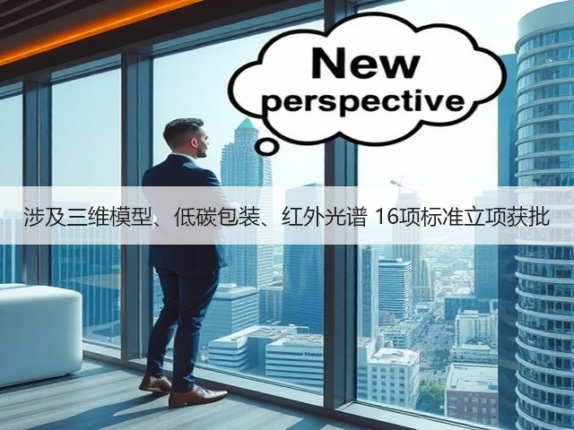 涉及三维模型、低碳包装、红外光谱 16项标准立项获批(图1) 涉及三维模型、低碳包装、红外光谱 16项标准立项获批(图1)