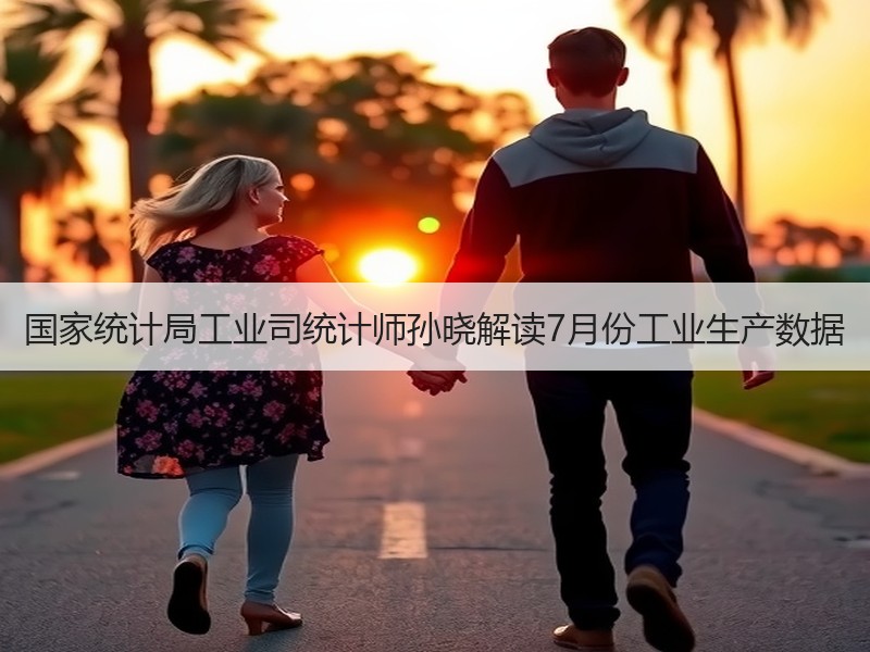国家统计局工业司统计师孙晓解读7月份工业生产数据