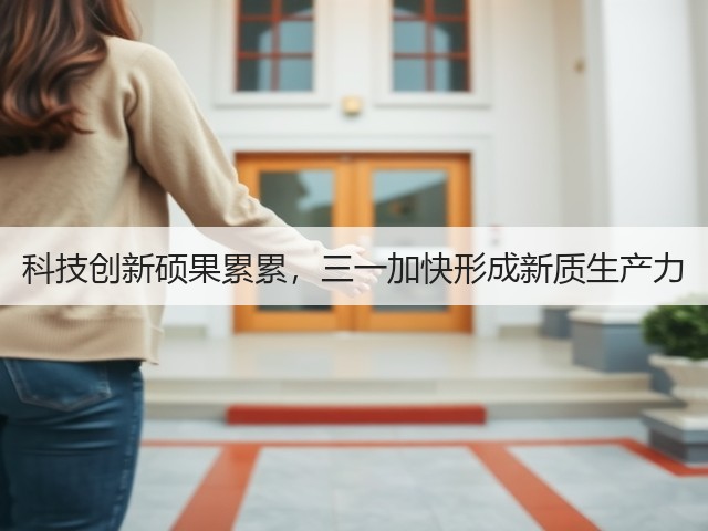 科技创新硕果累累，三一加快形成新质生产力(图1)
