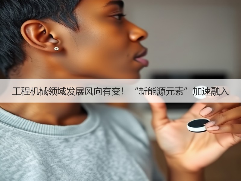 工程机械领域发展风向有变!“新能源元素”加速融入 工程机械领域发展风向有变!“新能源元素”加速融入