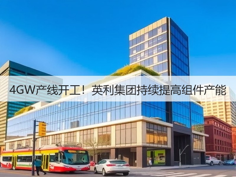 4GW产线开工！英利集团持续提高组件产能