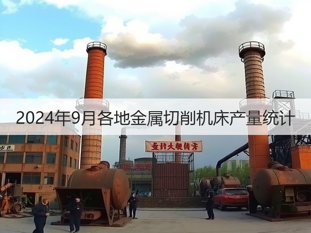 2024年9月各地金属切削机床产量统计(图3) 2024年9月各地金属切削机床产量统计(图3)