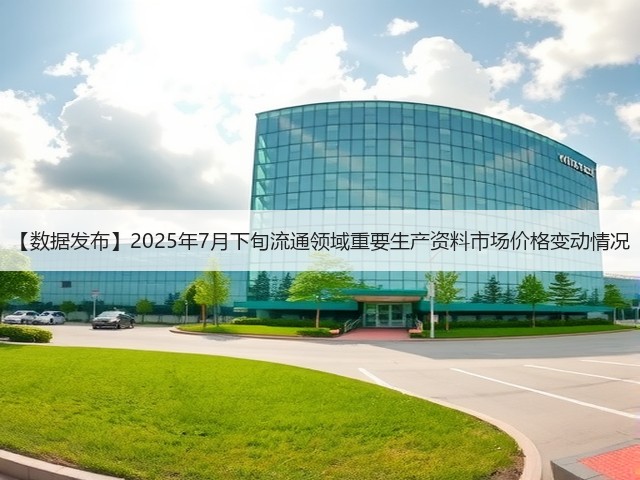 【数据发布】2025年7月下旬流通领域重要生产资料市场价格变动情况(图1)