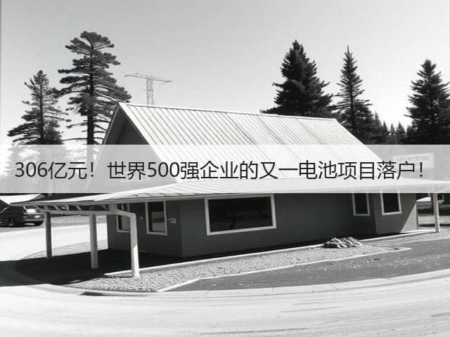 306亿元!世界500强企业的又一电池项目落户!(图2) 306亿元!世界500强企业的又一电池项目落户!(图2)