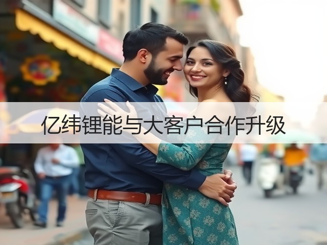 亿纬锂能与大客户合作升级(图1) 亿纬锂能与大客户合作升级(图1)
