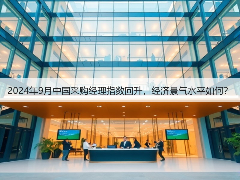 2024年9月中国采购经理指数回升,经济景气水平如何? 2024年9月中国采购经理指数回升,经济景气水平如何?
