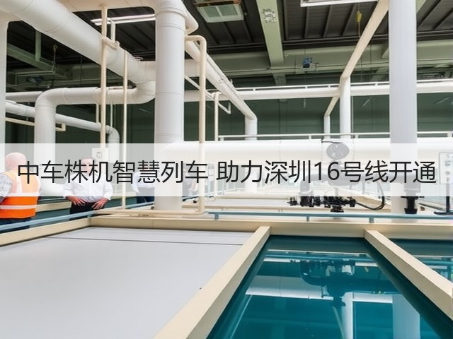 中车株机智慧列车 助力深圳16号线开通(图2) 中车株机智慧列车 助力深圳16号线开通(图2)