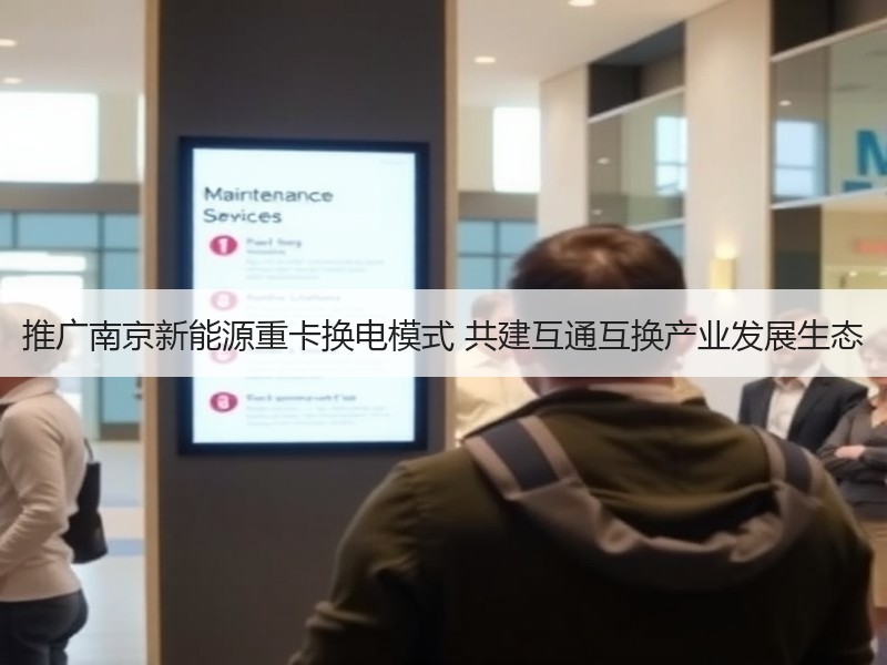 推广南京新能源重卡换电模式 共建互通互换产业发展生态 推广南京新能源重卡换电模式 共建互通互换产业发展生态