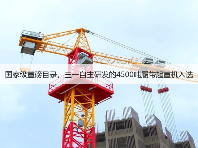 国家级重磅目录，三一自主研发的4500吨履带起重机入选(图1)