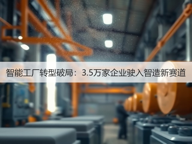 智能工厂转型破局：3.5万家企业驶入智造新赛道(图1)