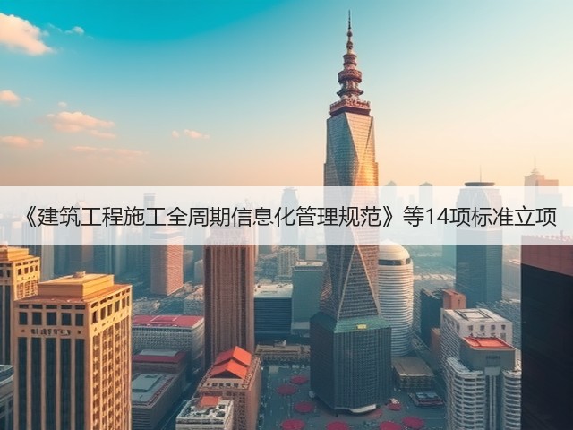 《建筑工程施工全周期信息化管理规范》等14项标准立项(图1)