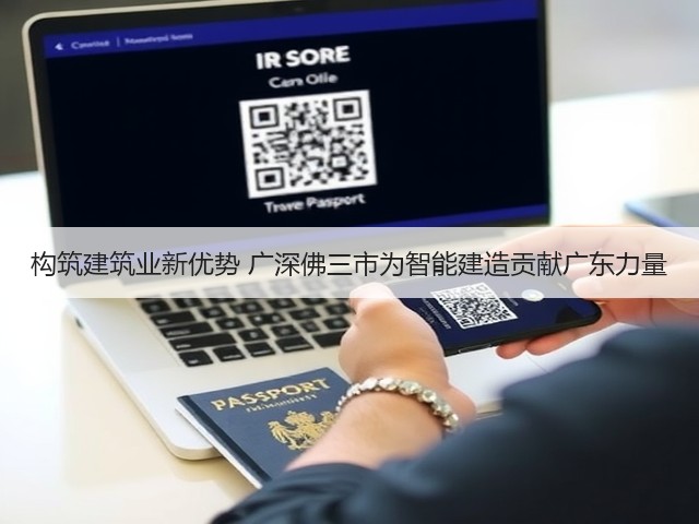 构筑建筑业新优势 广深佛三市为智能建造贡献广东力量(图2) 构筑建筑业新优势 广深佛三市为智能建造贡献广东力量(图2)