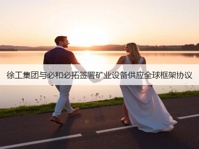 徐工集团与必和必拓签署矿业设备供应全球框架协议(图1) 徐工集团与必和必拓签署矿业设备供应全球框架协议(图1)
