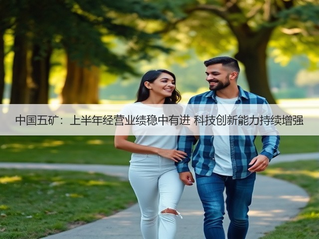 中国五矿:上半年经营业绩稳中有进 科技创新能力持续增强(图2) 中国五矿:上半年经营业绩稳中有进 科技创新能力持续增强(图2)