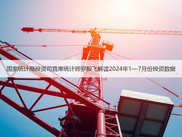 国家统计局投资司首席统计师罗毅飞解读2024年1—7月份投资数据(图2)