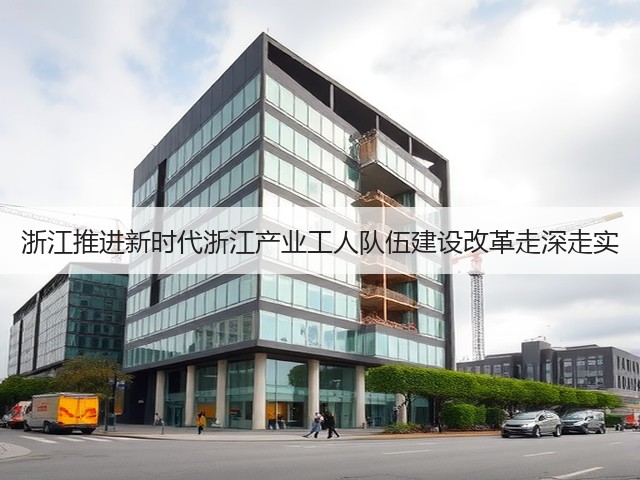 浙江推进新时代浙江产业工人队伍建设改革走深走实(图2) 浙江推进新时代浙江产业工人队伍建设改革走深走实(图2)