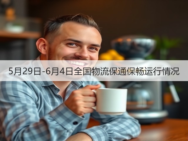 5月29日-6月4日全国物流保通保畅运行情况(图2)