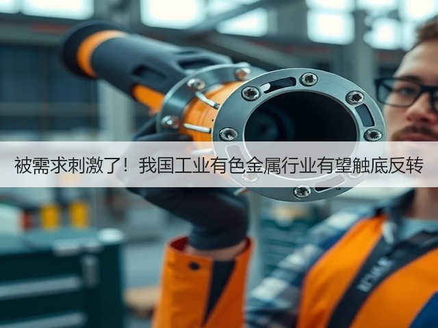 被需求刺激了！我国工业有色金属行业有望触底反转(图1)