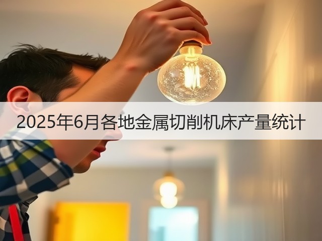 2025年6月各地金属切削机床产量统计(图1)