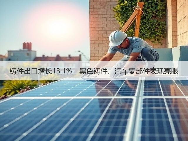 铸件出口增长13.1%!黑色铸件、汽车零部件表现亮眼(图1) 铸件出口增长13.1%!黑色铸件、汽车零部件表现亮眼(图1)