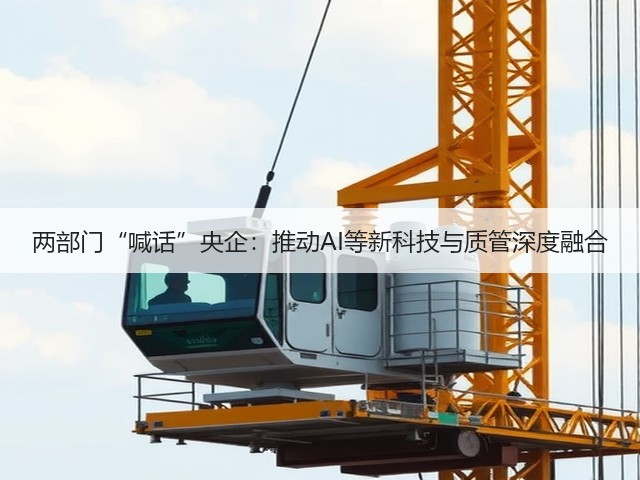 两部门“喊话”央企:推动AI等新科技与质管深度融合(图2) 两部门“喊话”央企:推动AI等新科技与质管深度融合(图2)