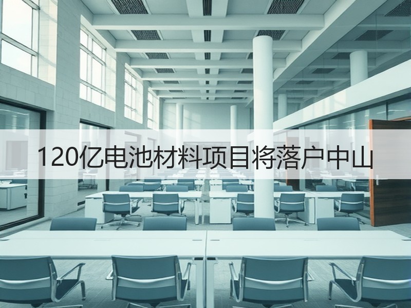 120亿电池材料项目将落户中山