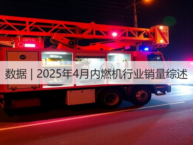 数据 | 2025年4月内燃机行业销量综述(图1) 数据 | 2025年4月内燃机行业销量综述(图1)