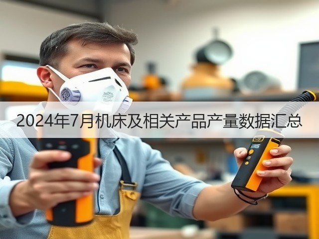 2024年7月机床及相关产品产量数据汇总(图2) 2024年7月机床及相关产品产量数据汇总(图2)