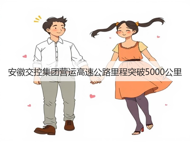 安徽交控集团营运高速公路里程突破5000公里 安徽交控集团营运高速公路里程突破5000公里