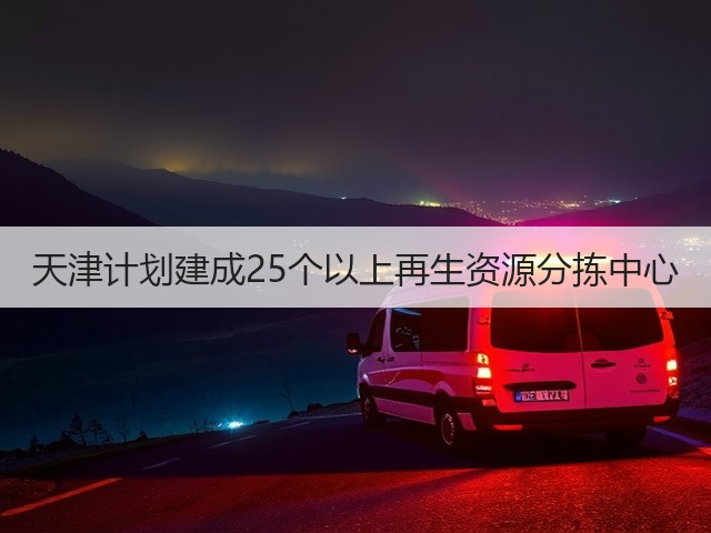 天津计划建成25个以上再生资源分拣中心(图3)