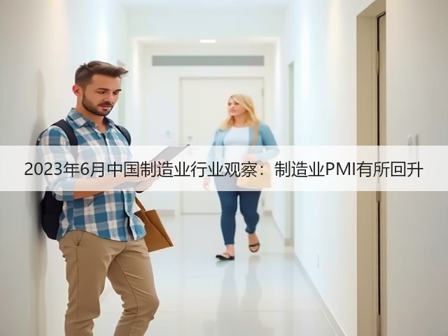 2023年6月中国制造业行业观察:制造业PMI有所回升(图1) 2023年6月中国制造业行业观察:制造业PMI有所回升(图1)