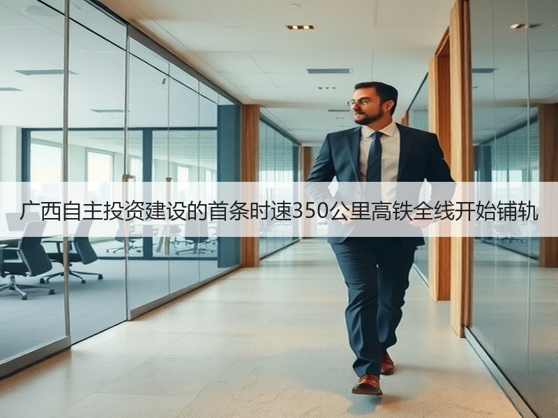 广西自主投资建设的首条时速350公里高铁全线开始铺轨